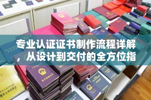 延吉专业认证证书制作流程详解，从设计到交付的全方位指南