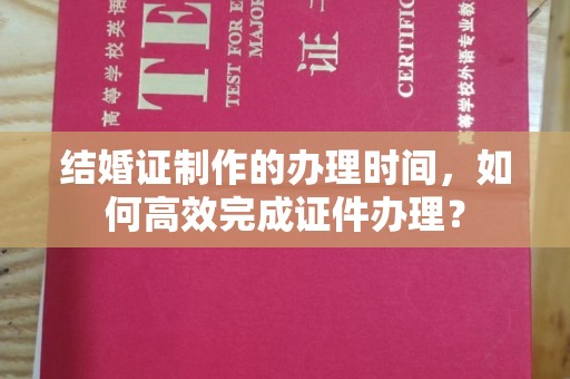 延吉结婚证制作的办理时间，如何高效完成证件办理？