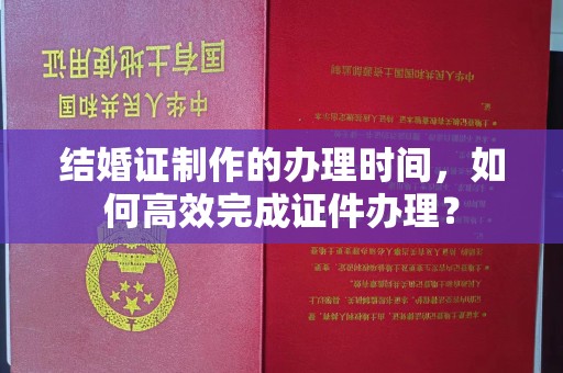 延吉结婚证制作的办理时间，如何高效完成证件办理？