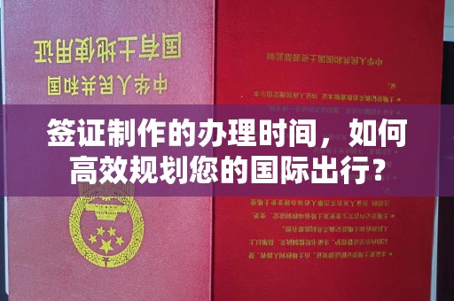 延吉签证制作的办理时间，如何高效规划您的国际出行？