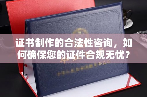延吉证书制作的合法性咨询，如何确保您的证件合规无忧？