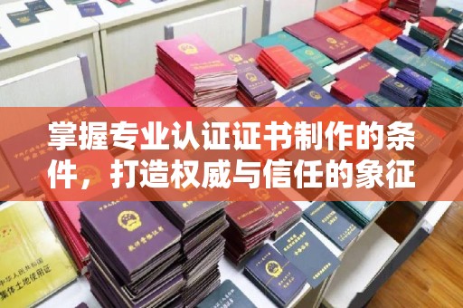 延吉掌握专业认证证书制作的条件，打造权威与信任的象征