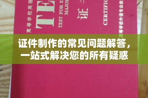 延吉证件制作的常见问题解答，一站式解决您的所有疑惑