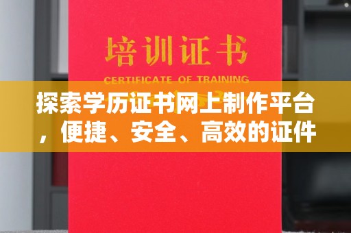延吉探索学历证书网上制作平台，便捷、安全、高效的证件制作新选择